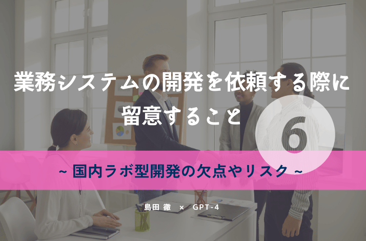 業務システムの開発を依頼する際に留意すること⑥【国内ラボ型開発の欠点やリスク】