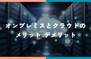 オンプレミスとクラウドのメリットデメリット