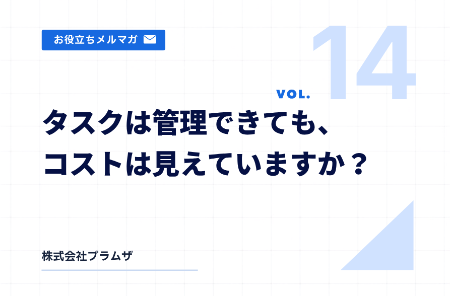 vol. 14『タスクは管理できても、コストは見えていますか？』