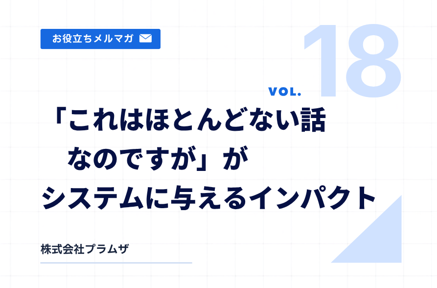 vol. 18『「これはほとんどない話なのですが」がシステムに与えるインパクト』