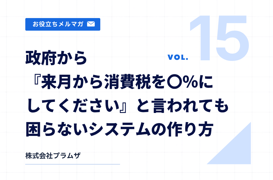 vol. 15『政府から『来月から消費税を〇％にしてください』と言われても困らないシステムの作り方』